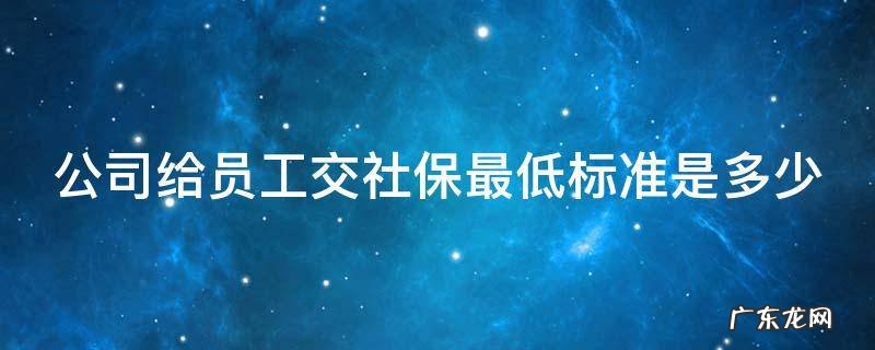 公司给员工交社保最低标准是多少钱一个月 公司给员工交社保最低标准是多少