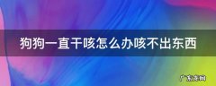 狗狗一直干咳怎么办咳不出东西怎么回事 狗狗一直干咳怎么办咳不出东西