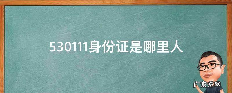 530111身份证是哪里人 530114身份证是哪里人