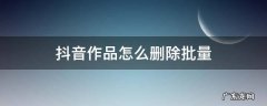 抖音怎么能批量删除作品 抖音作品怎么删除批量