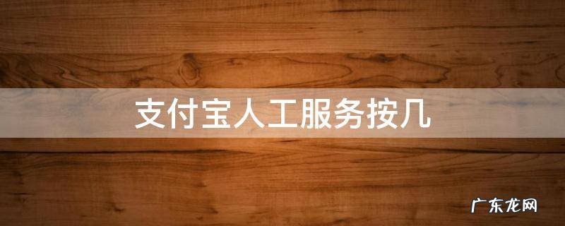 支付宝人工服务按几 支付宝人工服务时间