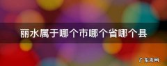 丽水市是哪个县 丽水属于哪个市哪个省哪个县
