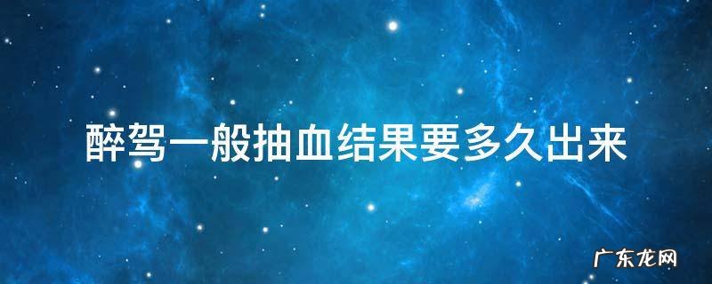 醉驾抽血几天后处理 醉驾一般抽血结果要多久出来