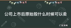 公司上市后原始股什么时候可以卖掉 公司上市后原始股什么时候可以卖