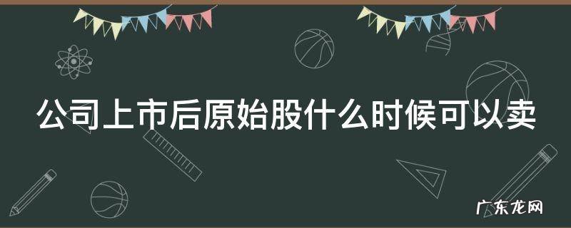 公司上市后原始股什么时候可以卖掉 公司上市后原始股什么时候可以卖