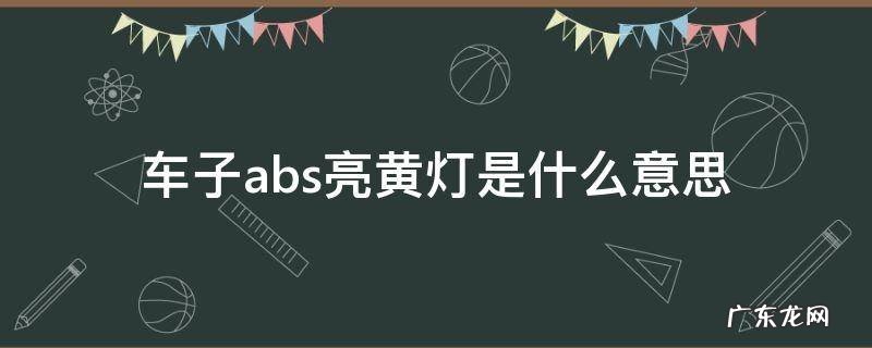 车子abs亮黄灯是什么意思 abs黄灯是什么意思