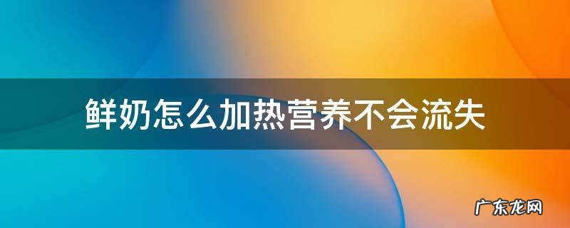 鲜奶怎么加热营养不会流失 鲜奶加热会损失营养吗