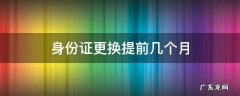 身份证要提前几个月更换 身份证更换提前几个月