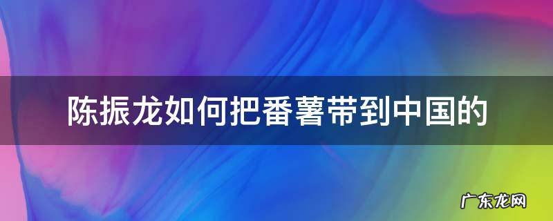 番薯是福建人陈振龙从海外哪国引进的 陈振龙如何把番薯带到中国的