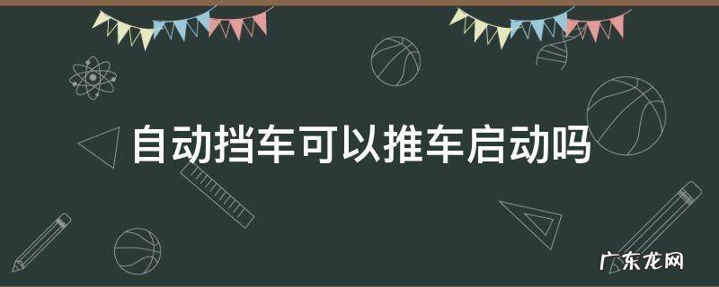 自动挡车子可以推启动吗 自动挡车可以推车启动吗