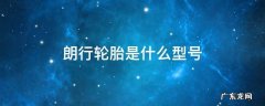 朗行轮胎是什么型号 朗行的轮胎用什么型号