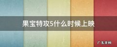 果宝特攻5上映时间预告 果宝特攻5什么时候上映