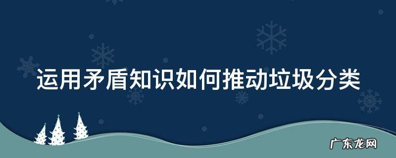 用矛盾的特殊性说明垃圾分类的意义 运用矛盾知识如何推动垃圾分类