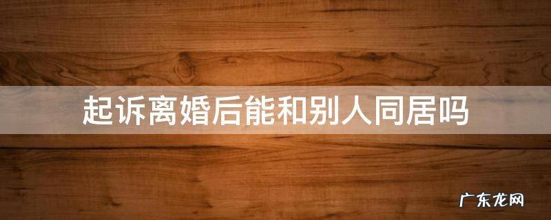 起诉离婚跟别人同居算非法 起诉离婚后能和别人同居吗