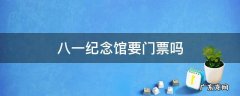八一纪念馆要门票吗 八一纪念馆要买票吗