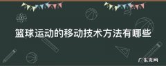 篮球移动的基本技术 篮球运动的移动技术方法有哪些
