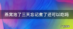 燕窝泡了三天忘记煮了还可以吃吗会中毒吗 燕窝泡了三天忘记煮了还可以吃吗