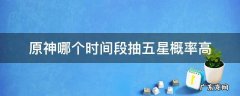 原神在哪个时间段抽奖容易出五星 原神哪个时间段抽五星概率高