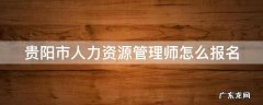 贵阳市人力资源管理师怎么报名的 贵阳市人力资源管理师怎么报名