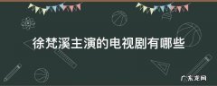 徐梵溪主演的电视剧有哪些 徐梵溪饰演的电视剧