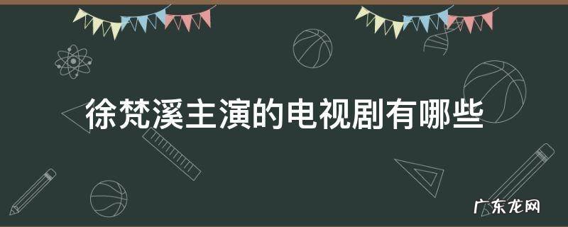徐梵溪主演的电视剧有哪些 徐梵溪饰演的电视剧