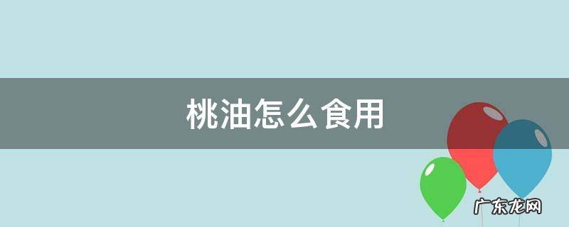 桃油怎么食用方法 桃油怎么食用