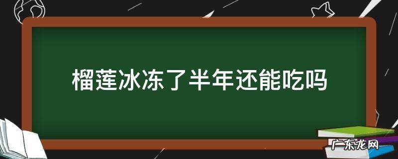 榴莲冰冻了半年还能吃吗 榴莲在冰箱冻了半年了还能吃吗