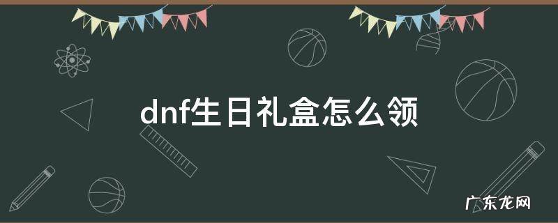 dnf生日礼盒怎么领 dnf生日可以领什么