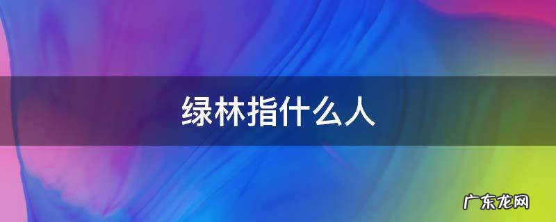 绿林好汉为什么叫绿林 绿林指什么人