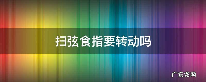 扫弦食指要转动吗 往上扫弦是用拇指还是食指啊