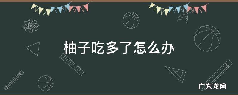 柚子吃多了怎么办 吃柚子吃多了怎么办