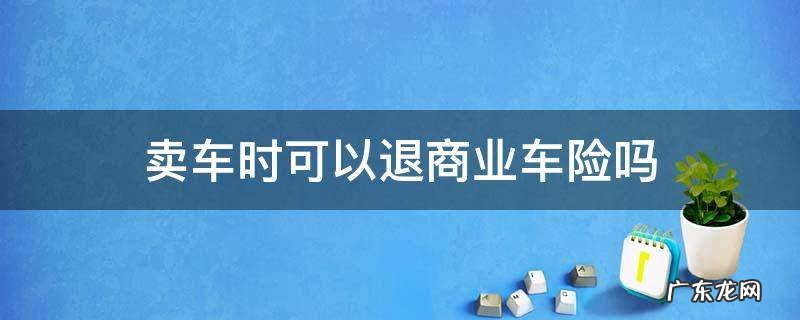 商业车险买了可以退吗 卖车时可以退商业车险吗