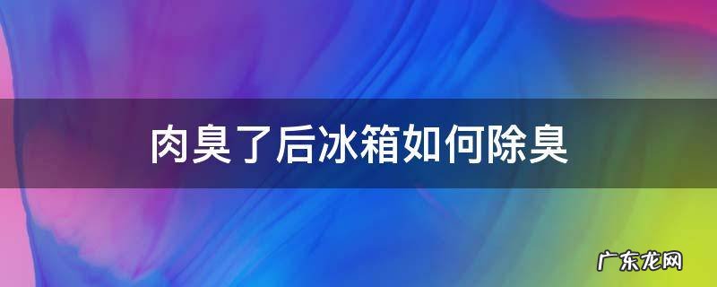 肉臭了后冰箱如何除臭 肉臭了冰箱怎么去味