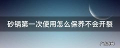砂锅第一次使用怎么保养不会开裂 砂锅第1次使用如何处理