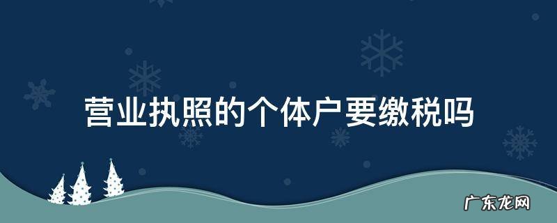 营业执照的个体户要缴税吗 办个体户营业执照要交税吗