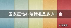 国家征地补偿标准是多少一亩 国家征地补偿标准是多少钱一亩