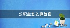 公积金怎么算首套 住房公积金怎么算首套房
