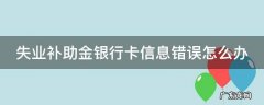 失业补助金银行卡信息错误怎么办理 失业补助金银行卡信息错误怎么办