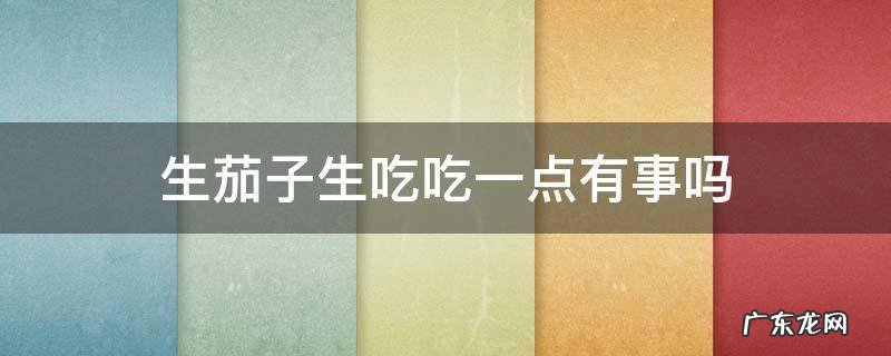 茄子生吃会怎样 生茄子生吃吃一点有事吗