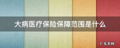 大病医疗保险保障范围是什么 大病医疗保险包含什么病