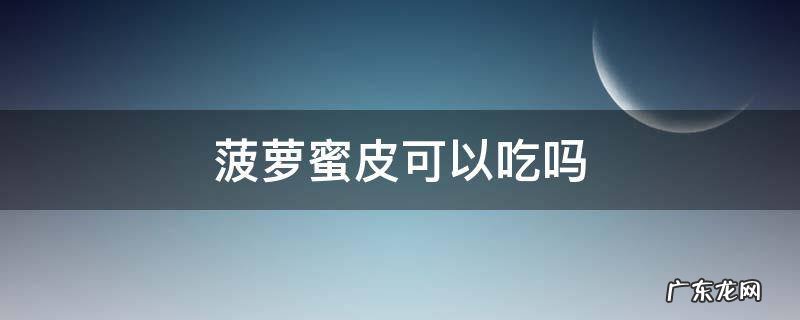 菠萝蜜皮能吃吗 菠萝蜜皮可以吃吗