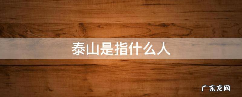 泰山是人吗 泰山是指什么人