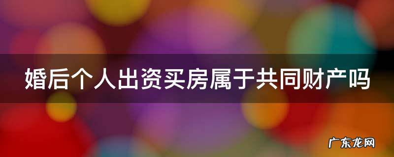 婚后个人出资买房算夫妻共同财产吗 婚后个人出资买房属于共同财产吗