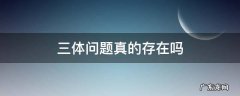 三体问题真的存在吗 三体问题真的不可解吗