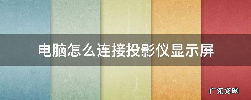 电脑如何连接投影仪和电脑显示屏 电脑怎么连接投影仪显示屏
