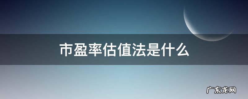 市盈率估值法是什么 市盈率估值法是什么意思
