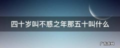 40岁叫不惑之年50岁叫什么 四十岁叫不惑之年那五十叫什么
