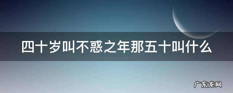 40岁叫不惑之年50岁叫什么 四十岁叫不惑之年那五十叫什么