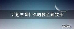 计划生育什么时候全面放开 计划生育什么时候全面放开三胎