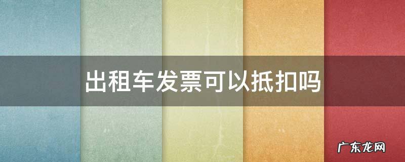 出租车专用发票可以抵扣么 出租车发票可以抵扣吗